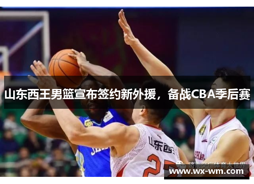 山东西王男篮宣布签约新外援，备战CBA季后赛