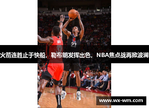 火箭连胜止于快船，勒布朗发挥出色，NBA焦点战再掀波澜